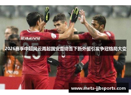 2026赛季中超风云再起国安重磅签下新外援引发争冠格局大变 2026赛季中超风云再起国安重磅签下新外援引发争冠格局大变