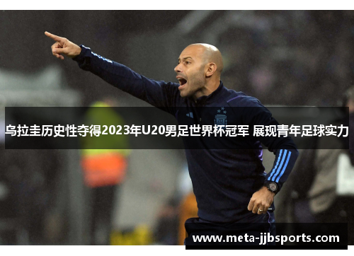 乌拉圭历史性夺得2023年U20男足世界杯冠军 展现青年足球实力 乌拉圭历史性夺得2023年U20男足世界杯冠军 展现青年足球实力