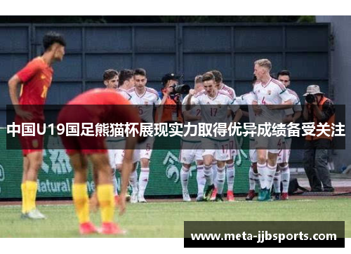 中国U19国足熊猫杯展现实力取得优异成绩备受关注 中国U19国足熊猫杯展现实力取得优异成绩备受关注