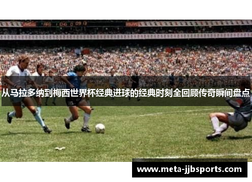 从马拉多纳到梅西世界杯经典进球的经典时刻全回顾传奇瞬间盘点