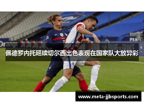 佩德罗内托延续切尔西出色表现在国家队大放异彩