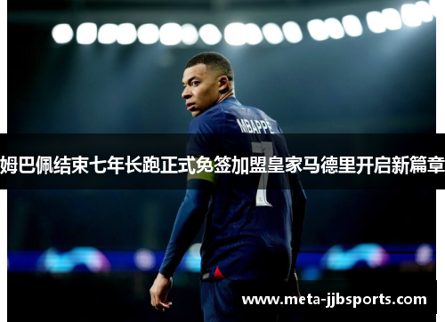 姆巴佩结束七年长跑正式免签加盟皇家马德里开启新篇章