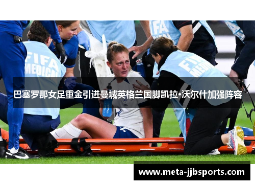 巴塞罗那女足重金引进曼城英格兰国脚凯拉·沃尔什加强阵容