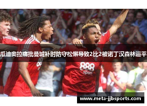 瓜迪奥拉痛批曼城补时防守松懈导致2比2被诺丁汉森林逼平 瓜迪奥拉痛批曼城补时防守松懈导致2比2被诺丁汉森林逼平