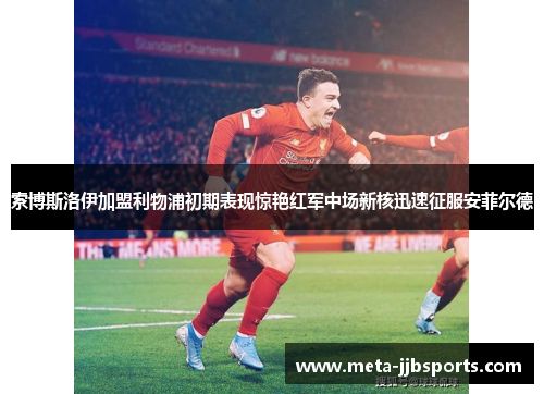 索博斯洛伊加盟利物浦初期表现惊艳红军中场新核迅速征服安菲尔德 索博斯洛伊加盟利物浦初期表现惊艳红军中场新核迅速征服安菲尔德