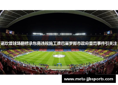 诺坎普球场翻修承包商违规施工遭巴塞罗那市政府重罚事件引关注