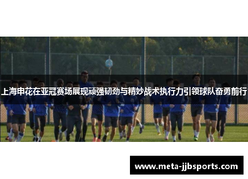 上海申花在亚冠赛场展现顽强韧劲与精妙战术执行力引领球队奋勇前行