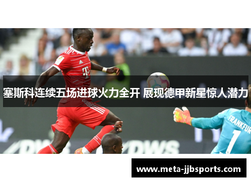 塞斯科连续五场进球火力全开 展现德甲新星惊人潜力