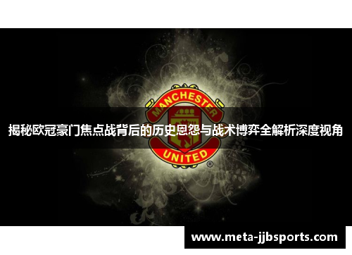 揭秘欧冠豪门焦点战背后的历史恩怨与战术博弈全解析深度视角 揭秘欧冠豪门焦点战背后的历史恩怨与战术博弈全解析深度视角