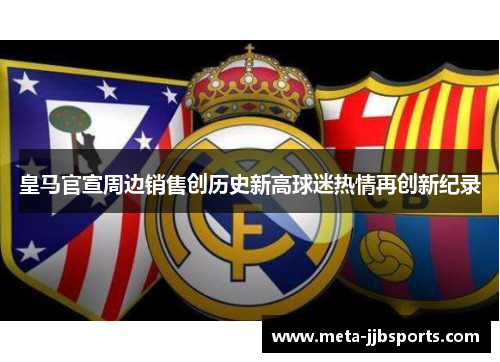 皇马官宣周边销售创历史新高球迷热情再创新纪录 皇马官宣周边销售创历史新高球迷热情再创新纪录