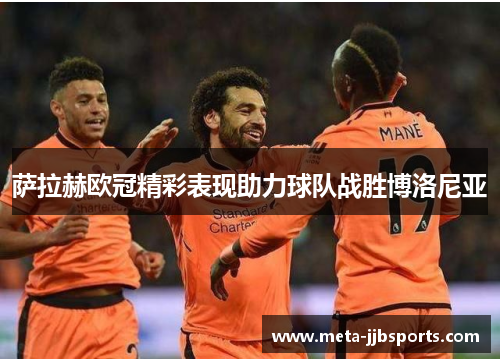 萨拉赫欧冠精彩表现助力球队战胜博洛尼亚 萨拉赫欧冠精彩表现助力球队战胜博洛尼亚