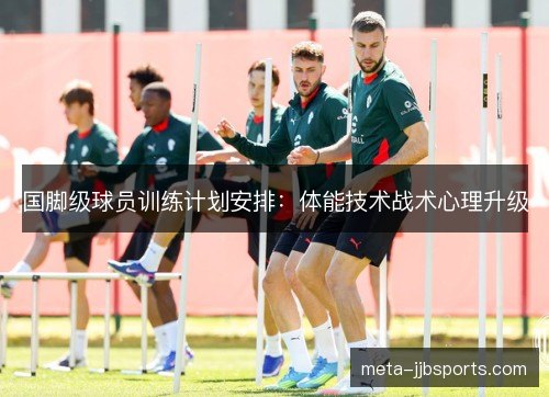 国脚级球员训练计划安排:体能技术战术心理升级 国脚级球员训练计划安排:体能技术战术心理升级