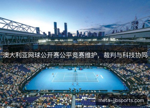 澳大利亚网球公开赛公平竞赛维护,裁判与科技协同 澳大利亚网球公开赛公平竞赛维护,裁判与科技协同